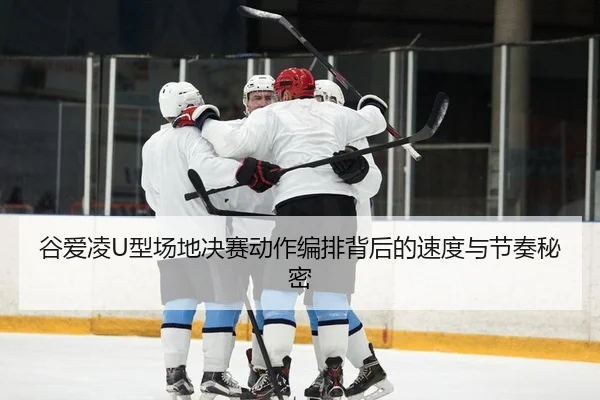 谷爱凌U型场地决赛动作编排背后的速度与节奏秘密